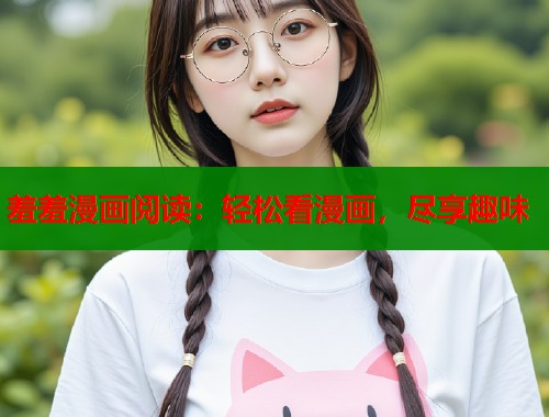 羞羞漫画阅读：轻松看漫画，尽享趣味