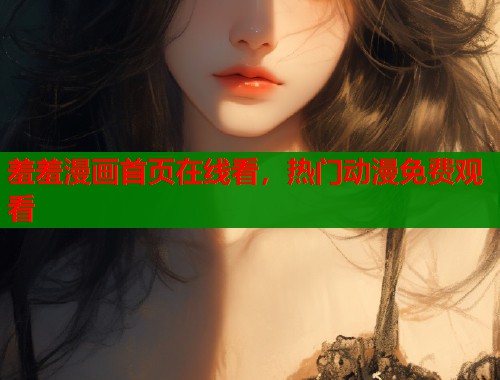羞羞漫画首页在线看，热门动漫免费观看