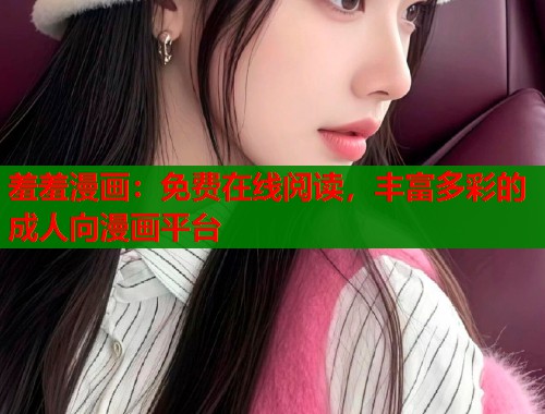 羞羞漫画：免费在线阅读，丰富多彩的成人向漫画平台