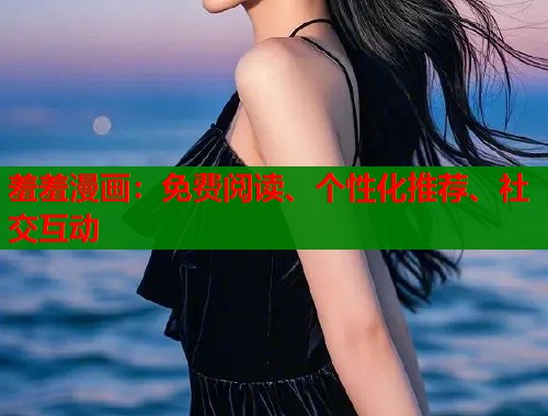 羞羞漫画：免费阅读、个性化推荐、社交互动