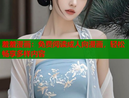 羞羞漫画：免费阅读成人向漫画，轻松畅享多样内容