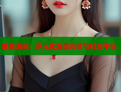 羞羞漫画：多元化漫画阅读与社交平台