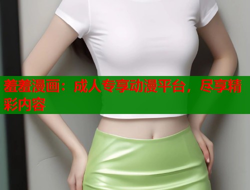 羞羞漫画：成人专享动漫平台，尽享精彩内容