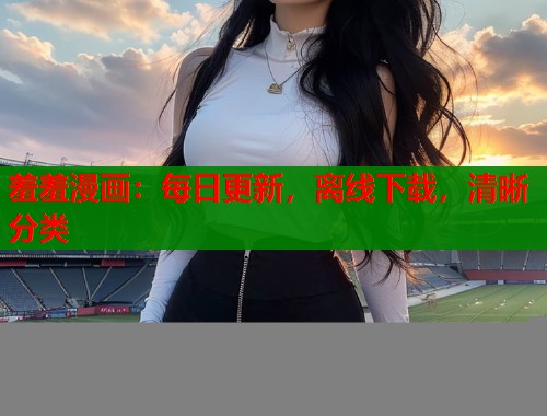 羞羞漫画：每日更新，离线下载，清晰分类