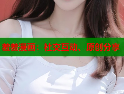 羞羞漫画：社交互动、原创分享
