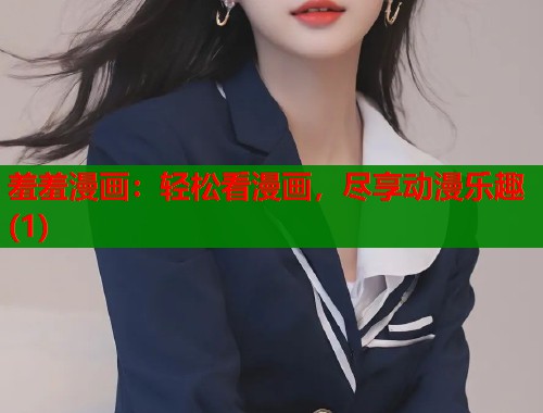 羞羞漫画：轻松看漫画，尽享动漫乐趣(1)