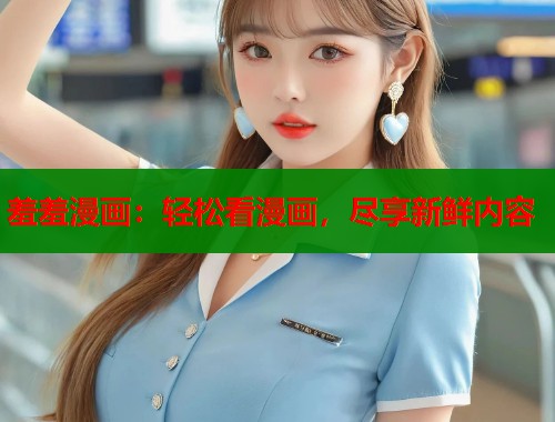 羞羞漫画：轻松看漫画，尽享新鲜内容