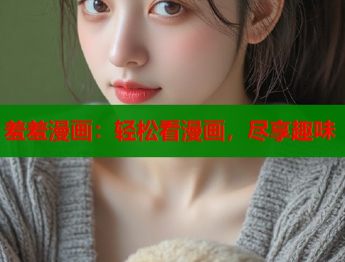 羞羞漫画：轻松看漫画，尽享趣味
