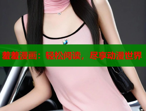羞羞漫画：轻松阅读，尽享动漫世界