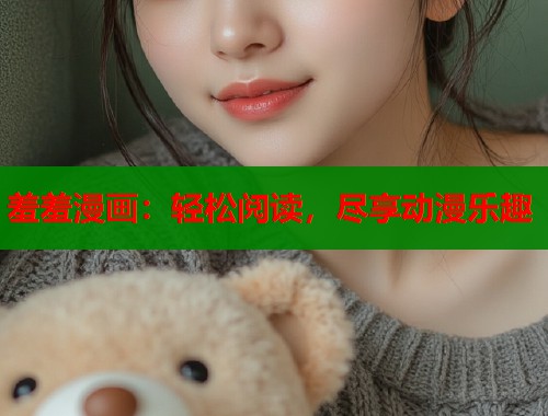 羞羞漫画：轻松阅读，尽享动漫乐趣