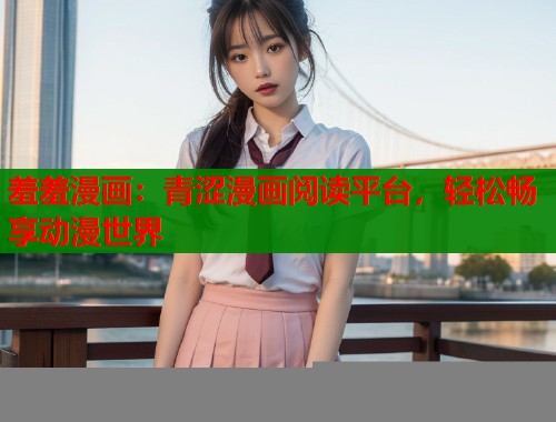 羞羞漫画：青涩漫画阅读平台，轻松畅享动漫世界