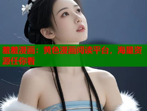 羞羞漫画：黄色漫画阅读平台，海量资源任你看