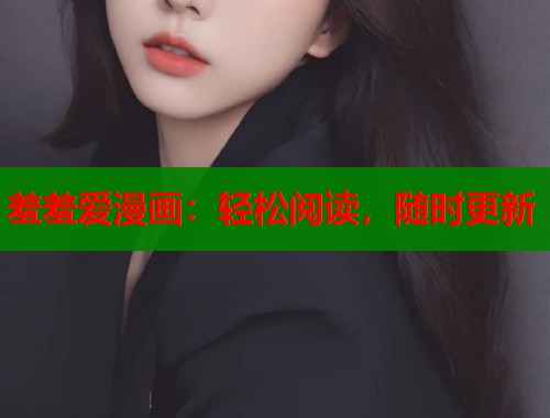 羞羞爱漫画：轻松阅读，随时更新