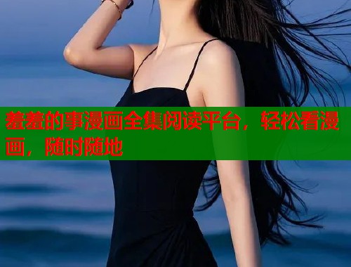 羞羞的事漫画全集阅读平台，轻松看漫画，随时随地