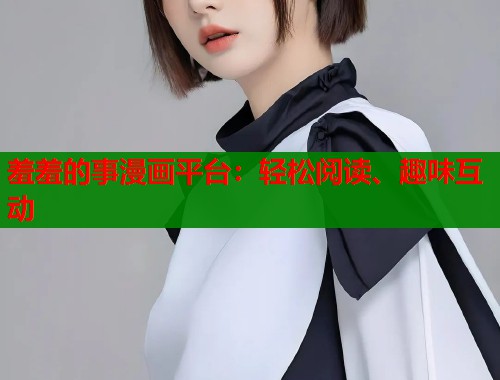 羞羞的事漫画平台：轻松阅读、趣味互动