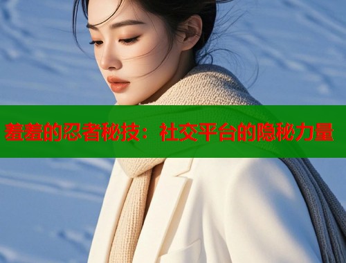 羞羞的忍者秘技：社交平台的隐秘力量