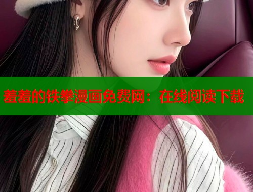 羞羞的铁拳漫画免费网：在线阅读下载