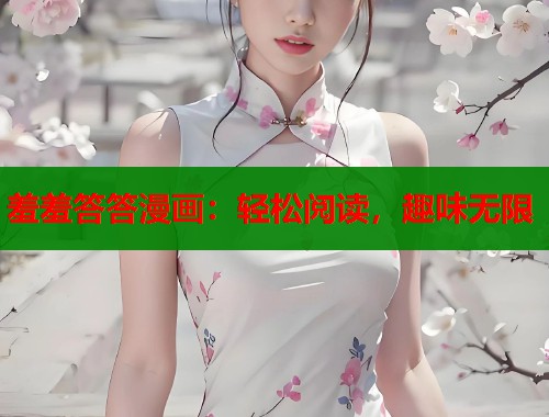 羞羞答答漫画：轻松阅读，趣味无限
