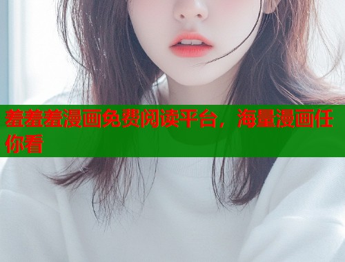 羞羞羞漫画免费阅读平台，海量漫画任你看