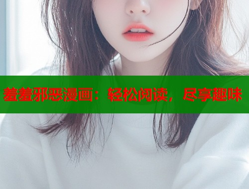 羞羞邪恶漫画：轻松阅读，尽享趣味