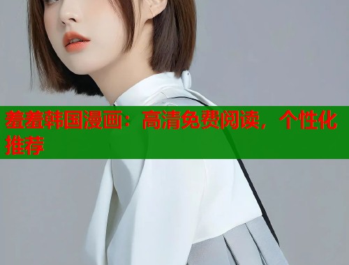 羞羞韩国漫画：高清免费阅读，个性化推荐