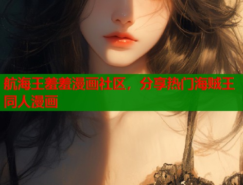 航海王羞羞漫画社区，分享热门海贼王同人漫画