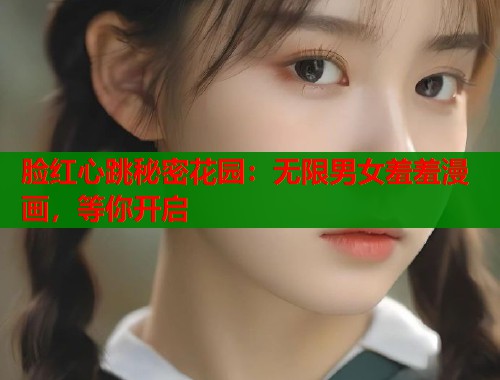脸红心跳秘密花园：无限男女羞羞漫画，等你开启