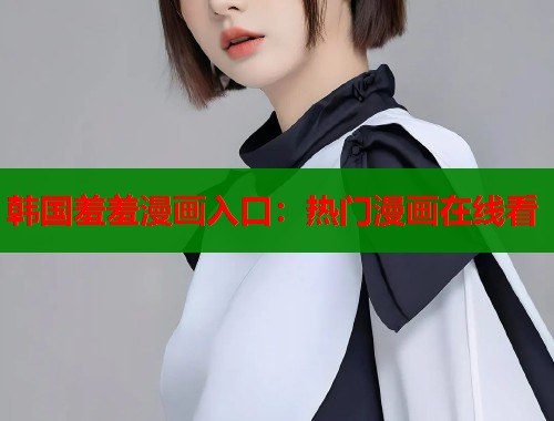 韩国羞羞漫画入口：热门漫画在线看