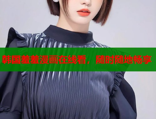 韩国羞羞漫画在线看，随时随地畅享