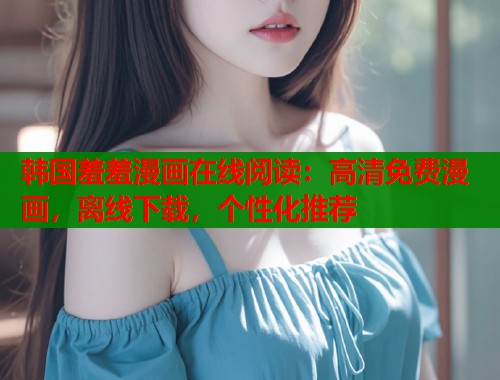 韩国羞羞漫画在线阅读：高清免费漫画，离线下载，个性化推荐