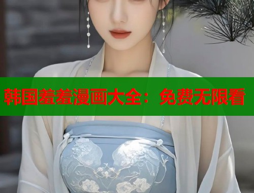 韩国羞羞漫画大全：免费无限看
