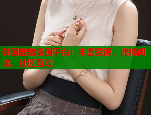 韩国羞羞漫画平台：丰富资源，流畅阅读，社区互动
