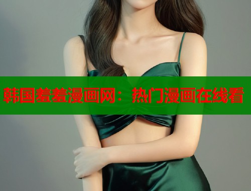 韩国羞羞漫画网：热门漫画在线看