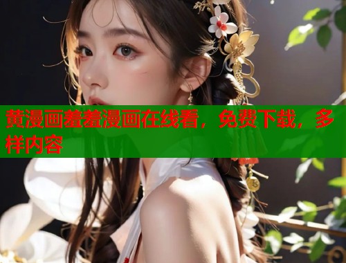 黄漫画羞羞漫画在线看，免费下载，多样内容
