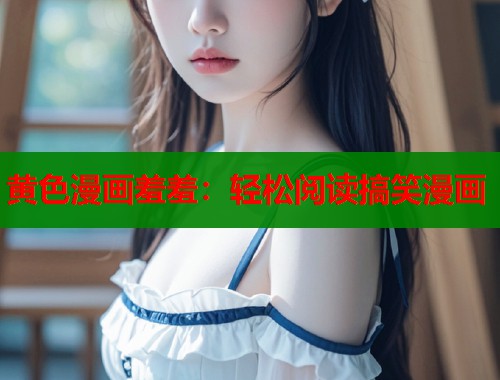 黄色漫画羞羞：轻松阅读搞笑漫画