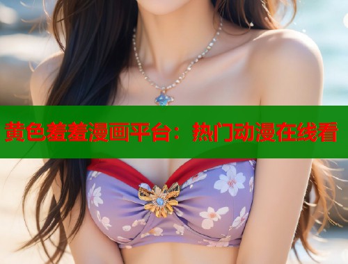 黄色羞羞漫画平台：热门动漫在线看
