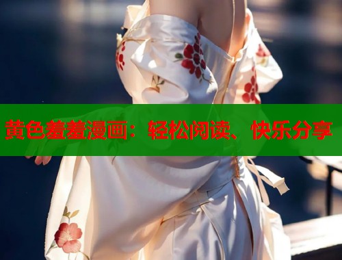黄色羞羞漫画：轻松阅读、快乐分享