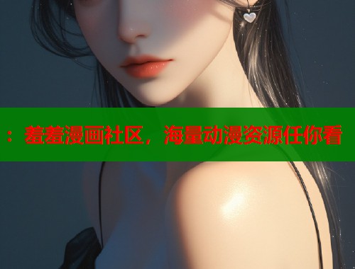 ：羞羞漫画社区，海量动漫资源任你看