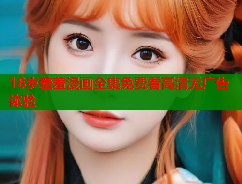 18岁羞羞漫画全集免费看高清无广告体验  第2张