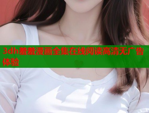 3dh羞羞漫画全集在线阅读高清无广告体验