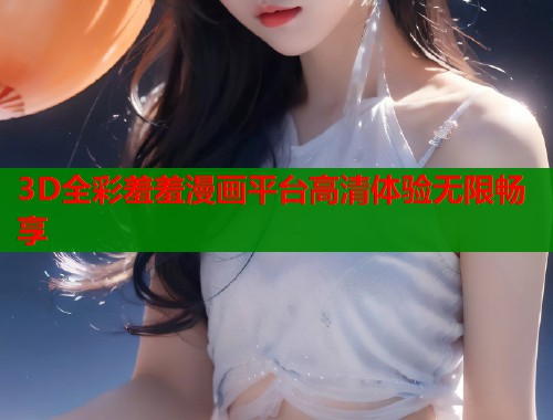 3D全彩羞羞漫画平台高清体验无限畅享
