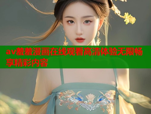 av羞羞漫画在线观看高清体验无限畅享精彩内容