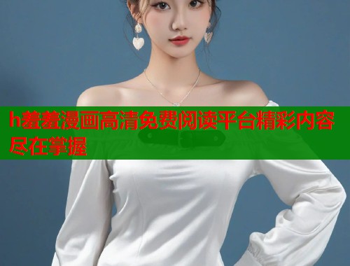 h羞羞漫画高清免费阅读平台精彩内容尽在掌握
