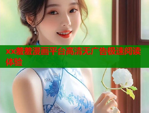 xx羞羞漫画平台高清无广告极速阅读体验