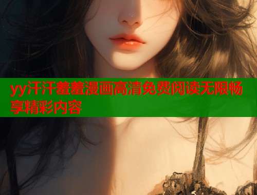 yy汗汗羞羞漫画高清免费阅读无限畅享精彩内容