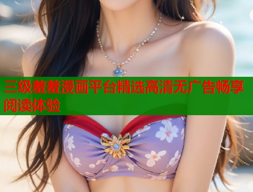 三级羞羞漫画平台精选高清无广告畅享阅读体验  第2张