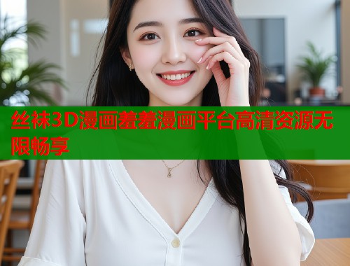 丝袜3D漫画羞羞漫画平台高清资源无限畅享