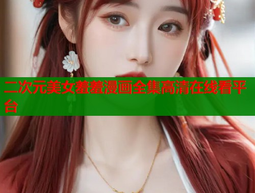 二次元美女羞羞漫画全集高清在线看平台