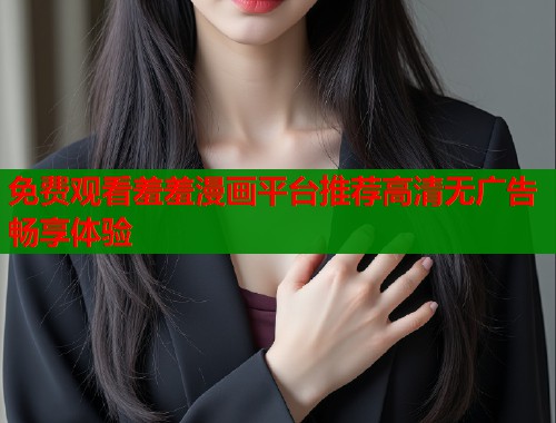免费观看羞羞漫画平台推荐高清无广告畅享体验