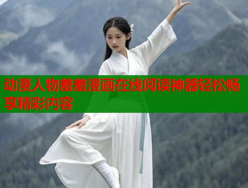 动漫人物羞羞漫画在线阅读神器轻松畅享精彩内容